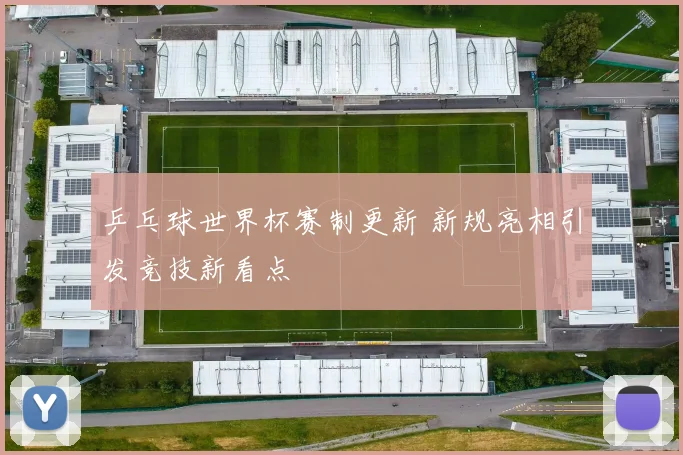乒乓球世界杯赛制更新 新规亮相引发竞技新看点