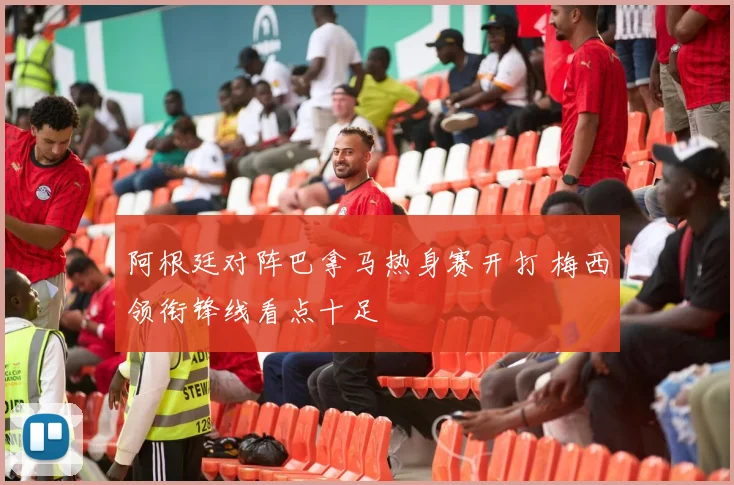 阿根廷对阵巴拿马热身赛开打 梅西领衔锋线看点十足