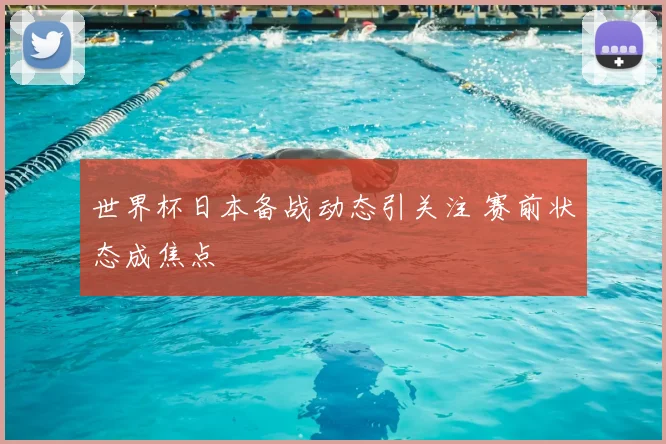 世界杯日本备战动态引关注 赛前状态成焦点