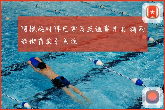 阿根廷对阵巴拿马友谊赛开打 梅西领衔首发引关注