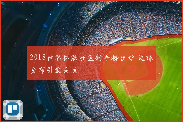 2018世界杯欧洲区射手榜出炉 进球分布引发关注