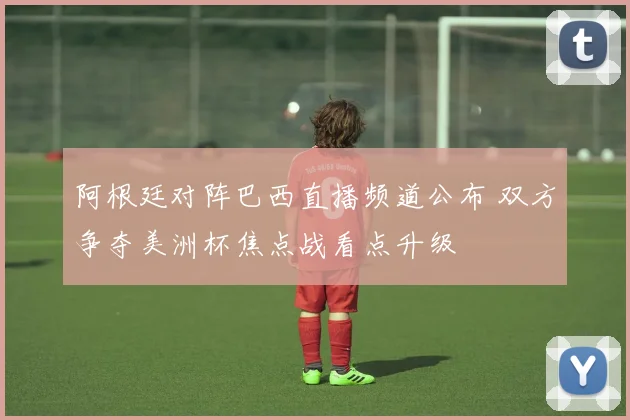 阿根廷对阵巴西直播频道公布 双方争夺美洲杯焦点战看点升级