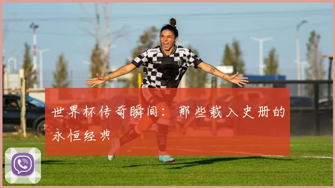 世界杯传奇瞬间:那些载入史册的永恒经典
