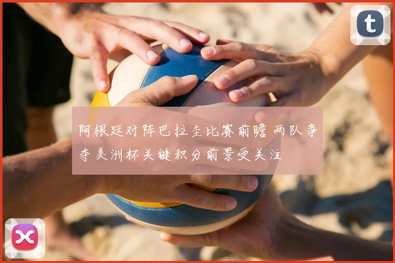 阿根廷对阵巴拉圭比赛前瞻 两队争夺美洲杯关键积分前景受关注