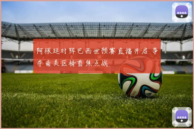 阿根廷对阵巴西世预赛直播开启 争夺南美区榜首焦点战