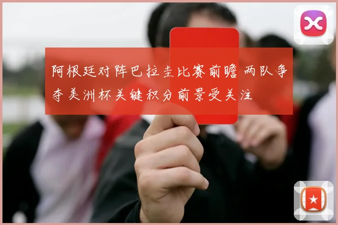 阿根廷对阵巴拉圭比赛前瞻 两队争夺美洲杯关键积分前景受关注