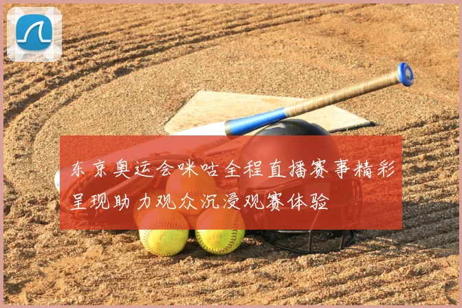 东京奥运会咪咕全程直播赛事精彩呈现助力观众沉浸观赛体验