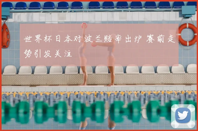 世界杯日本对波兰赔率出炉 赛前走势引发关注