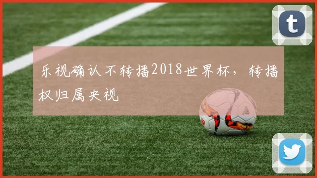乐视确认不转播2018世界杯，转播权归属央视