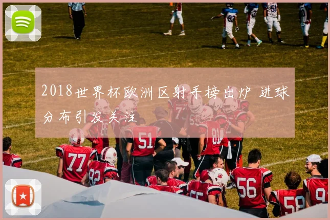 2018世界杯欧洲区射手榜出炉 进球分布引发关注