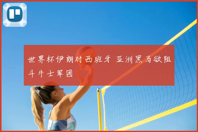 世界杯伊朗对西班牙 亚洲黑马欲阻斗牛士军团