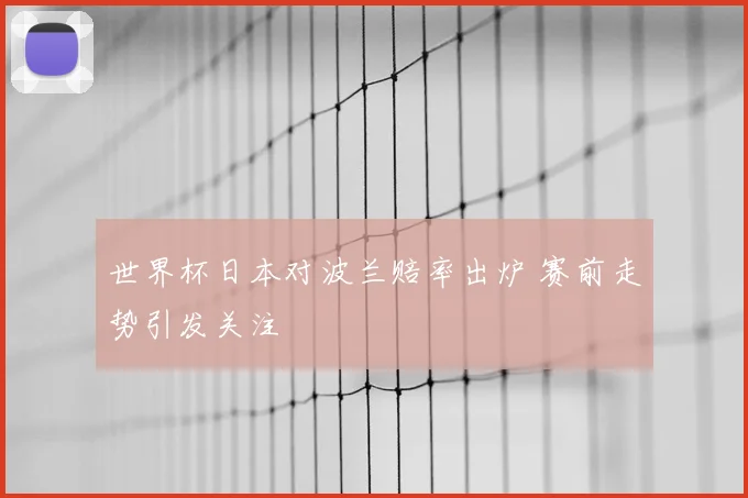 世界杯日本对波兰赔率出炉 赛前走势引发关注