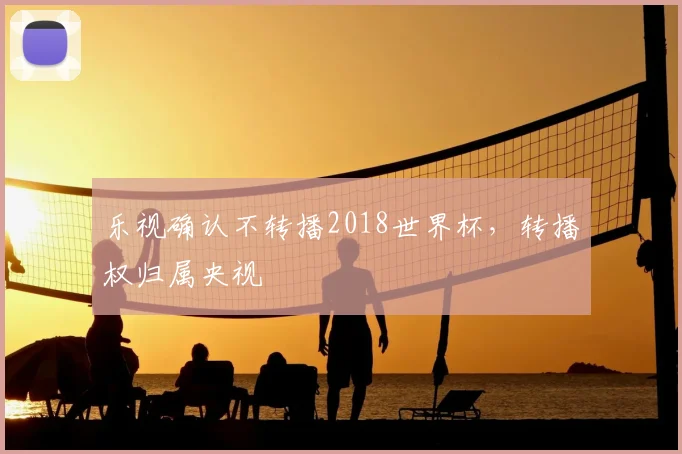 乐视确认不转播2018世界杯，转播权归属央视