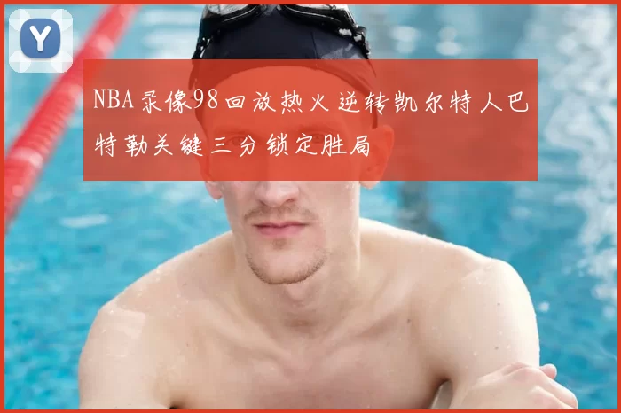 NBA录像98回放热火逆转凯尔特人巴特勒关键三分锁定胜局