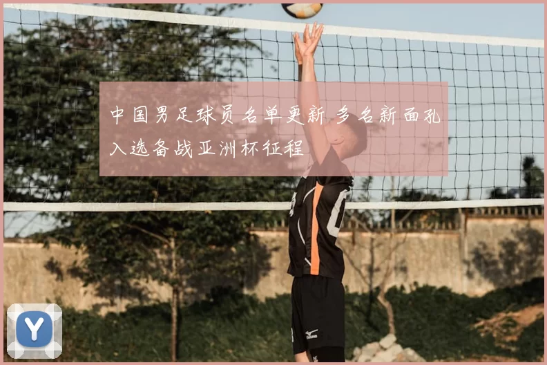 中国男足球员名单更新 多名新面孔入选备战亚洲杯征程