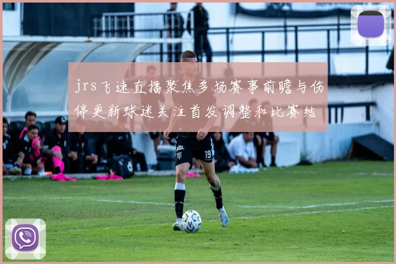 jrs飞速直播聚焦多场赛事前瞻与伤停更新球迷关注首发调整和比赛结果