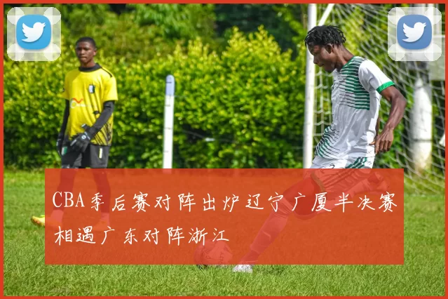 CBA季后赛对阵出炉辽宁广厦半决赛相遇广东对阵浙江