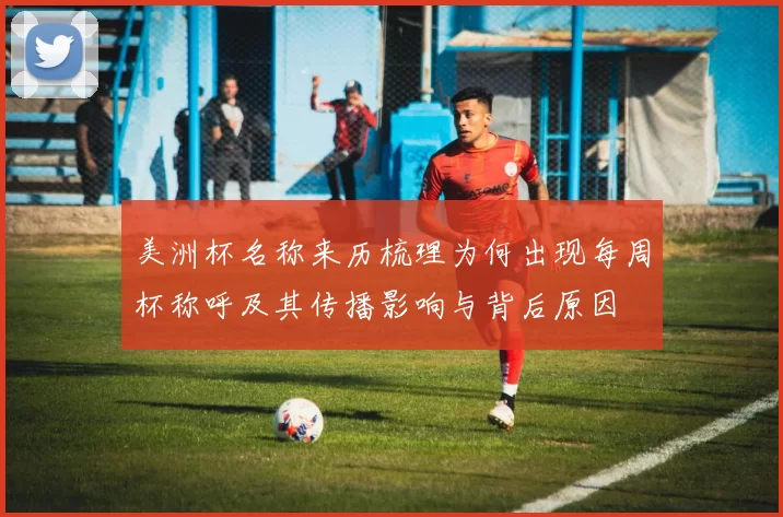 美洲杯名称来历梳理为何出现每周杯称呼及其传播影响与背后原因