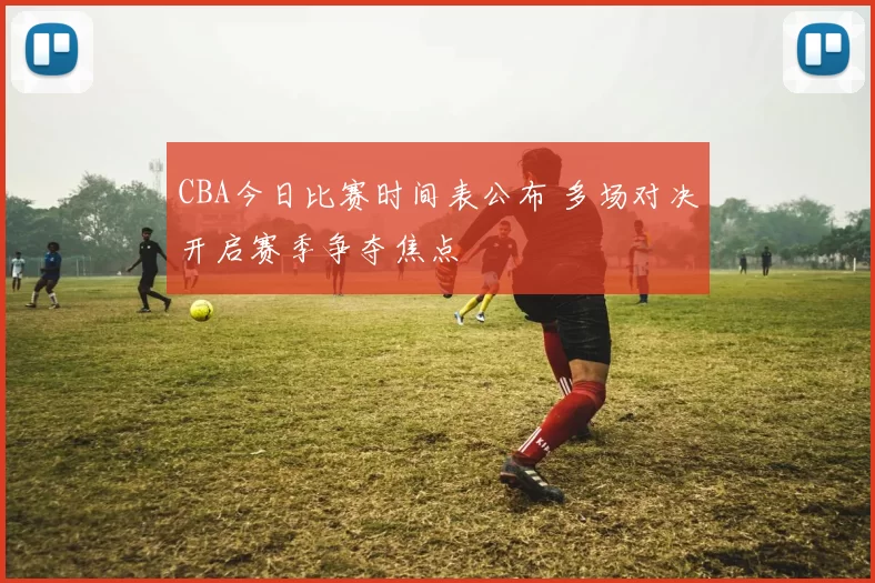 CBA今日比赛时间表公布 多场对决开启赛季争夺焦点