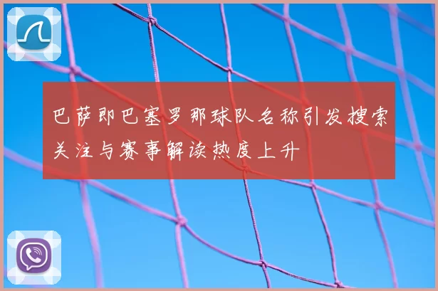 巴萨即巴塞罗那球队名称引发搜索关注与赛事解读热度上升