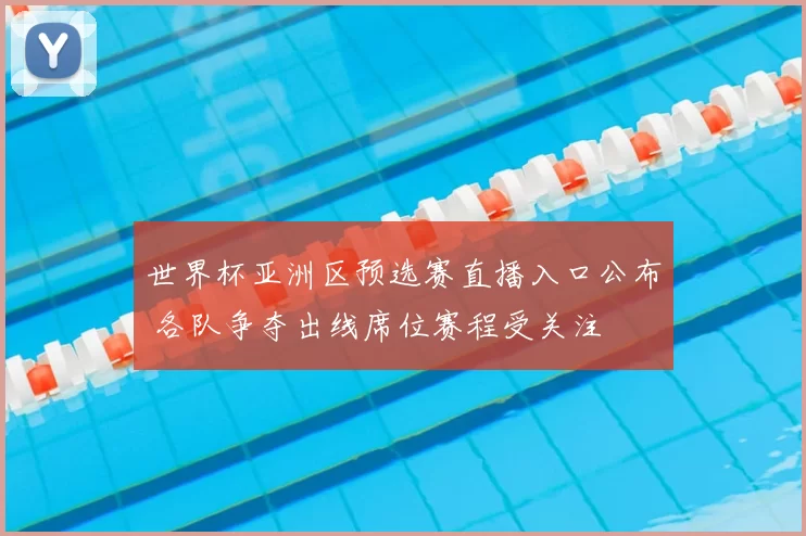 世界杯亚洲区预选赛直播入口公布 各队争夺出线席位赛程受关注