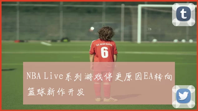NBA Live系列游戏停更原因EA转向篮球新作开发