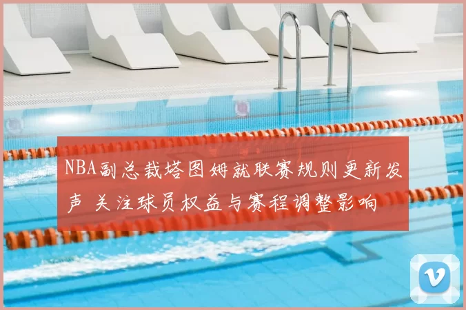 NBA副总裁塔图姆就联赛规则更新发声 关注球员权益与赛程调整影响
