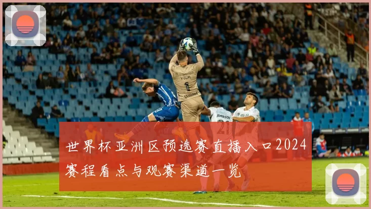 世界杯亚洲区预选赛直播入口2024赛程看点与观赛渠道一览
