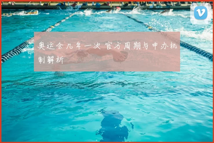 奥运会几年一次 官方周期与申办机制解析