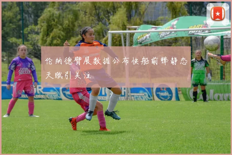 伦纳德臂展数据公布快船前锋静态天赋引关注