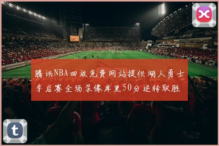 腾讯NBA回放免费网站提供湖人勇士季后赛全场录像库里50分逆转取胜