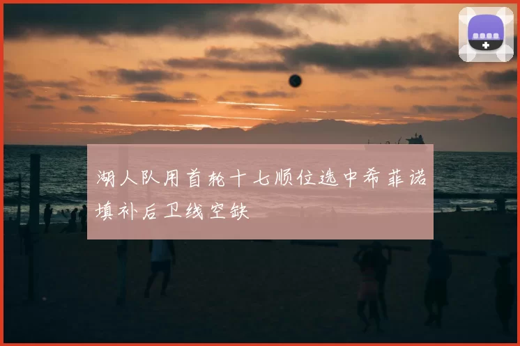 湖人队用首轮十七顺位选中希菲诺填补后卫线空缺