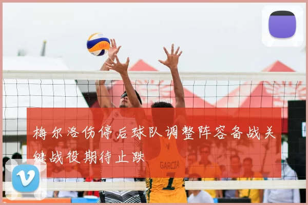 梅尔洛伤停后球队调整阵容备战关键战役期待止跌