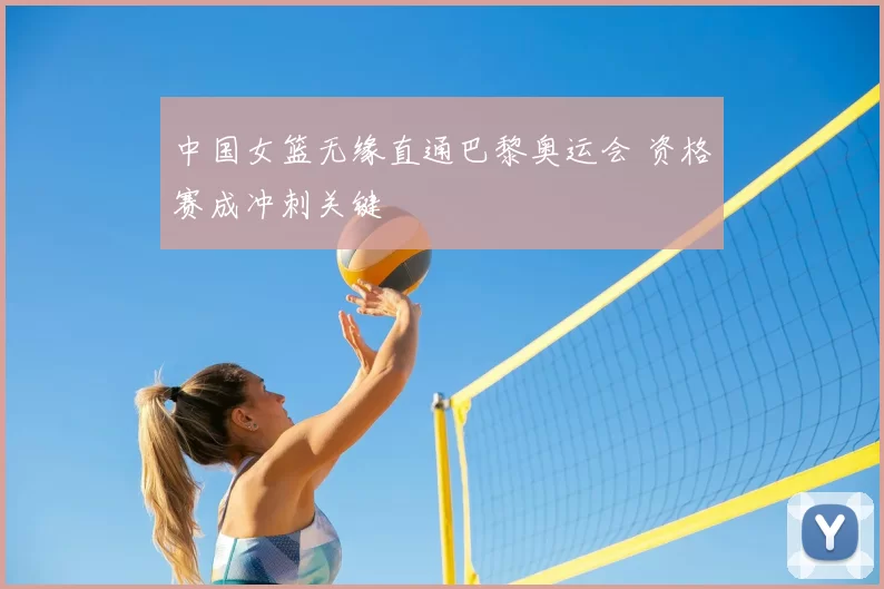 中国女篮无缘直通巴黎奥运会 资格赛成冲刺关键
