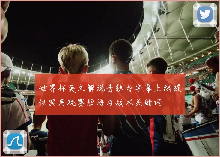 世界杯英文解说音轨与字幕上线提供实用观赛短语与战术关键词