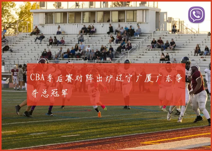 CBA季后赛对阵出炉辽宁广厦广东争夺总冠军