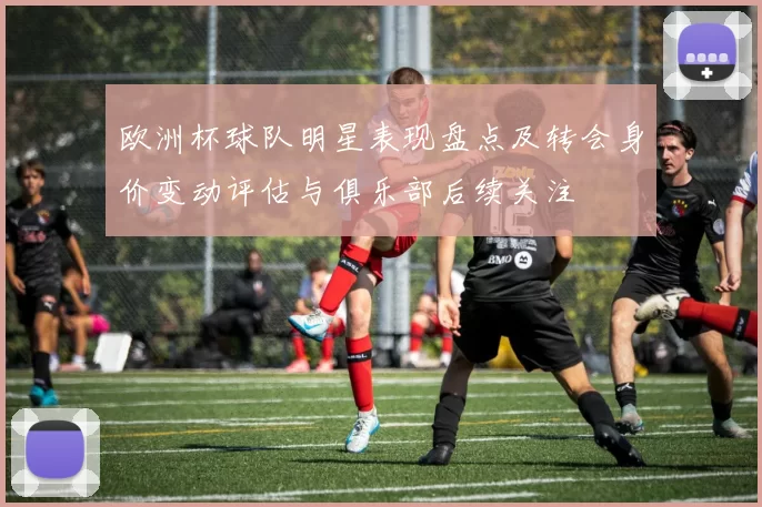欧洲杯球队明星表现盘点及转会身价变动评估与俱乐部后续关注