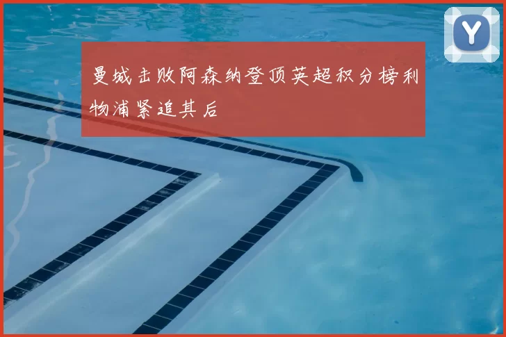 曼城击败阿森纳登顶英超积分榜利物浦紧追其后