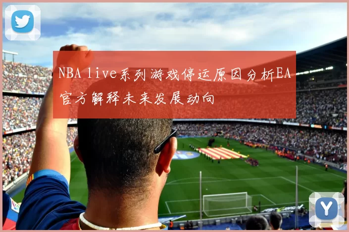 NBA live系列游戏停运原因分析EA官方解释未来发展动向