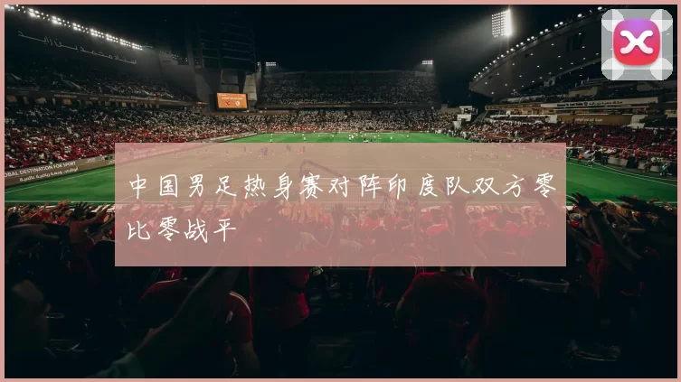 中国男足热身赛对阵印度队双方零比零战平