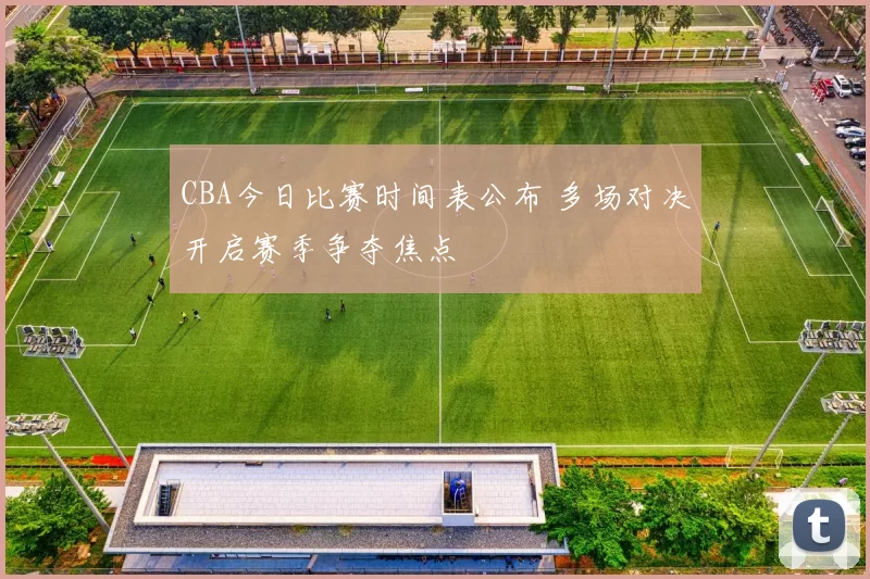 CBA今日比赛时间表公布 多场对决开启赛季争夺焦点