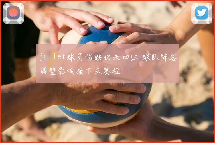 jallet球员伤缺仍未回归 球队阵容调整影响接下来赛程