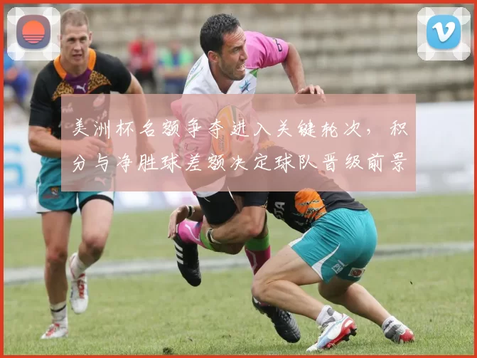 美洲杯名额争夺进入关键轮次，积分与净胜球差额决定球队晋级前景