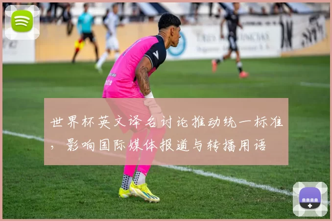 世界杯英文译名讨论推动统一标准，影响国际媒体报道与转播用语