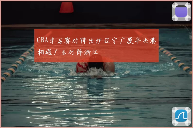 CBA季后赛对阵出炉辽宁广厦半决赛相遇广东对阵浙江