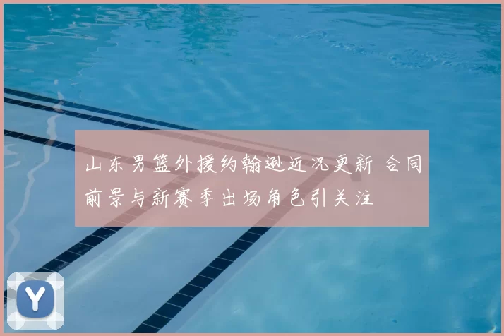 山东男篮外援约翰逊近况更新 合同前景与新赛季出场角色引关注