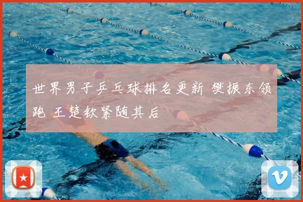 世界男子乒乓球排名更新 樊振东领跑 王楚钦紧随其后