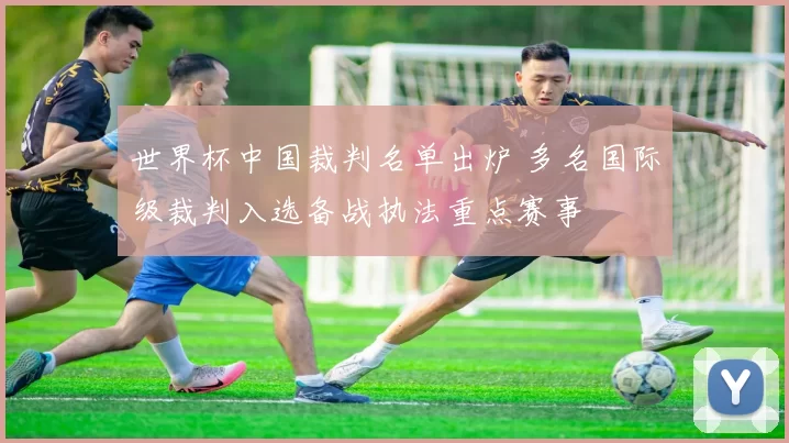 世界杯中国裁判名单出炉 多名国际级裁判入选备战执法重点赛事