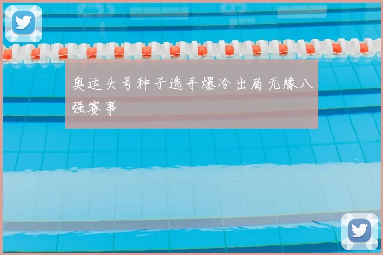 奥运头号种子选手爆冷出局无缘八强赛事