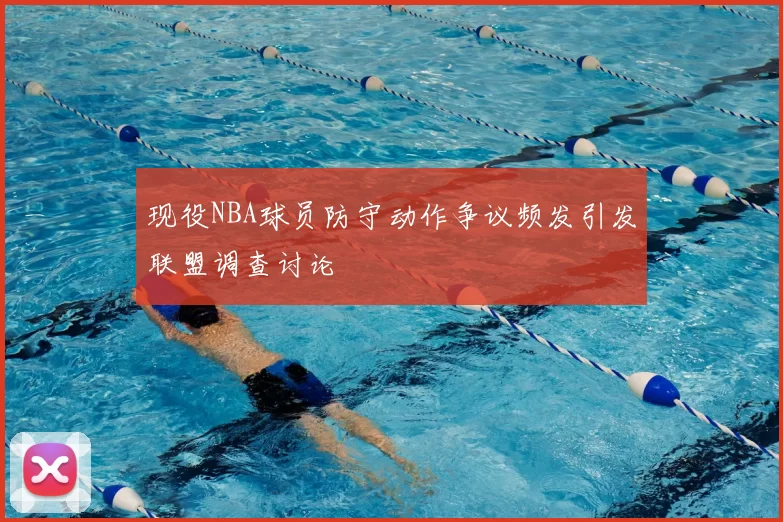 现役NBA球员防守动作争议频发引发联盟调查讨论